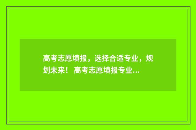 高考志愿填报，选择合适专业，规划未来！ 高考志愿填报专业一览表