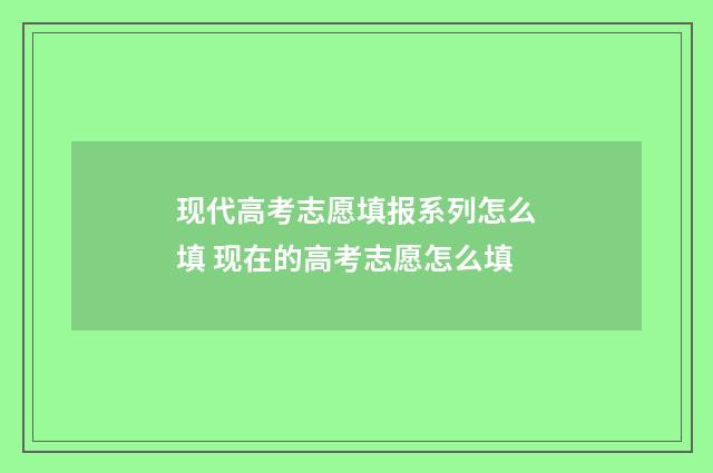 现代高考志愿填报系列怎么填 现在的高考志愿怎么填