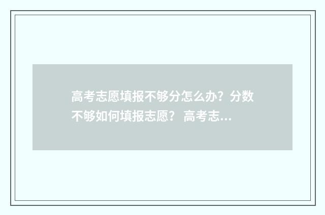 高考志愿填报不够分怎么办？分数不够如何填报志愿？ 高考志愿填报不理想怎么办