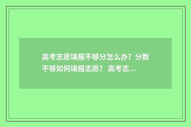 高考志愿填报不够分怎么办？分数不够如何填报志愿？ 高考志愿填报不理想怎么办