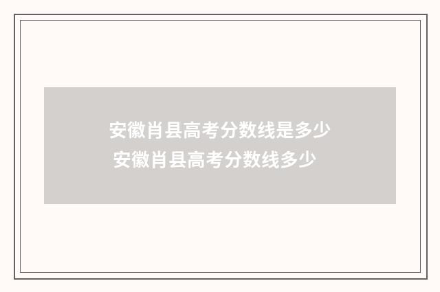 安徽肖县高考分数线是多少 安徽肖县高考分数线多少