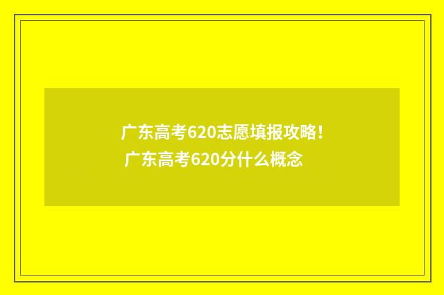 广东高考620志愿填报攻略！ 广东高考620分什么概念