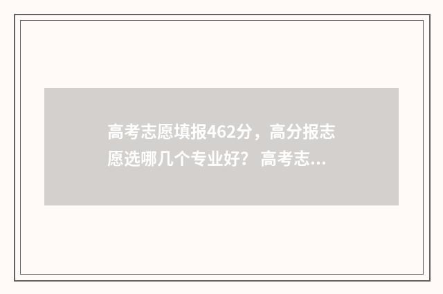 高考志愿填报462分，高分报志愿选哪几个专业好？ 高考志愿填报服务平台