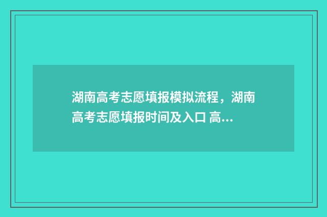 湖南高考志愿填报模拟流程，湖南高考志愿填报时间及入口 高考报志愿