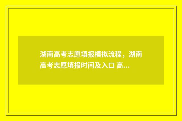 湖南高考志愿填报模拟流程，湖南高考志愿填报时间及入口 高考报志愿