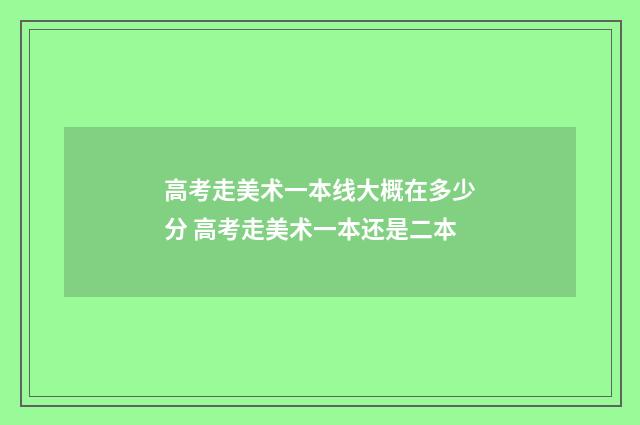 高考走美术一本线大概在多少分 高考走美术一本还是二本