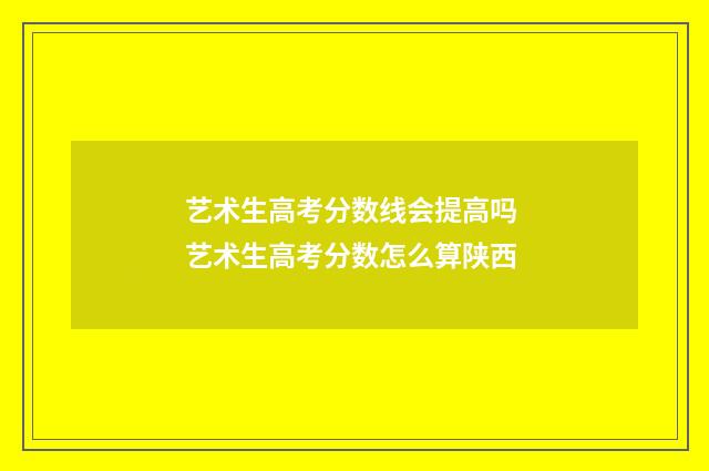 艺术生高考分数线会提高吗 艺术生高考分数怎么算陕西