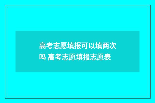 高考志愿填报可以填两次吗 高考志愿填报志愿表