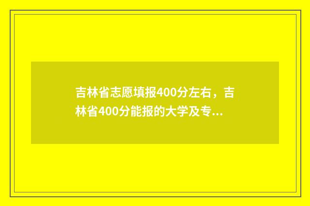 吉林省志愿填报400分左右，吉林省400分能报的大学及专业推荐 吉林省志愿填报完成怎么提交