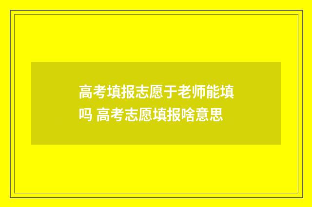 高考填报志愿于老师能填吗 高考志愿填报啥意思