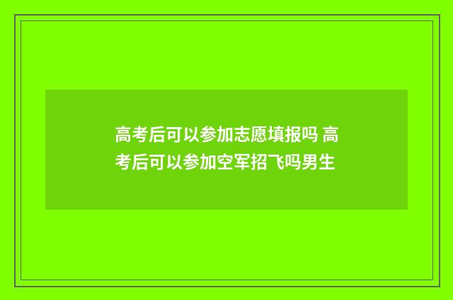 高考后可以参加志愿填报吗 高考后可以参加空军招飞吗男生