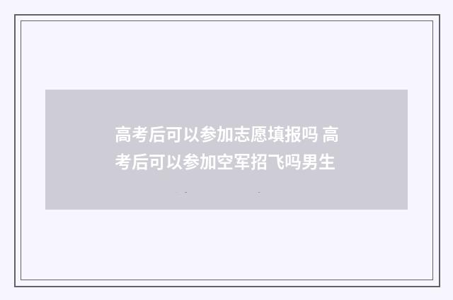高考后可以参加志愿填报吗 高考后可以参加空军招飞吗男生
