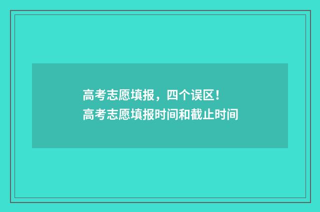 高考志愿填报，四个误区！ 高考志愿填报时间和截止时间