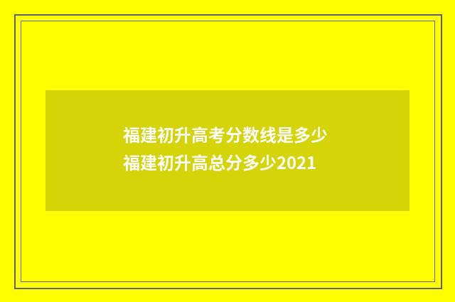 福建初升高考分数线是多少 福建初升高总分多少2021