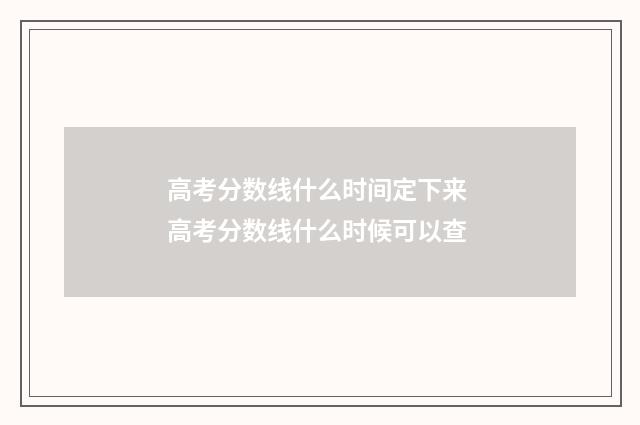 高考分数线什么时间定下来 高考分数线什么时候可以查