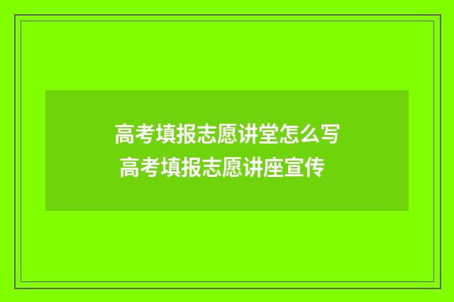 高考填报志愿讲堂怎么写 高考填报志愿讲座宣传