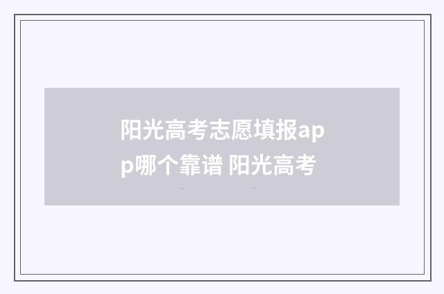 阳光高考志愿填报app哪个靠谱 阳光高考