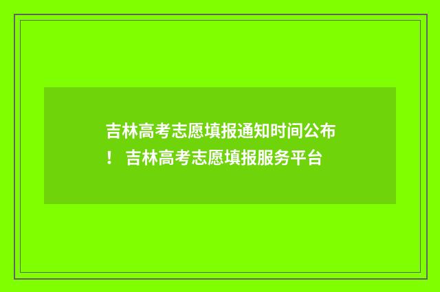 吉林高考志愿填报通知时间公布！ 吉林高考志愿填报服务平台