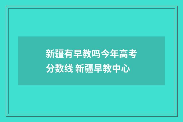 新疆有早教吗今年高考分数线 新疆早教中心