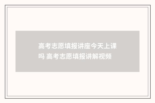 高考志愿填报讲座今天上课吗 高考志愿填报讲解视频