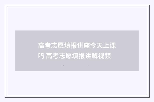 高考志愿填报讲座今天上课吗 高考志愿填报讲解视频