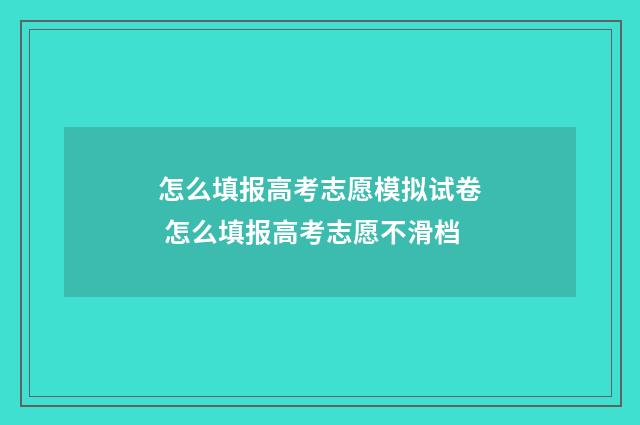 怎么填报高考志愿模拟试卷 怎么填报高考志愿不滑档