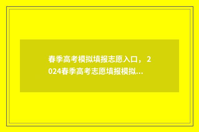 春季高考模拟填报志愿入口， 2024春季高考志愿填报模拟入口 春季高考模拟填志愿