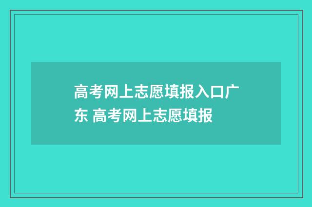 高考网上志愿填报入口广东 高考网上志愿填报