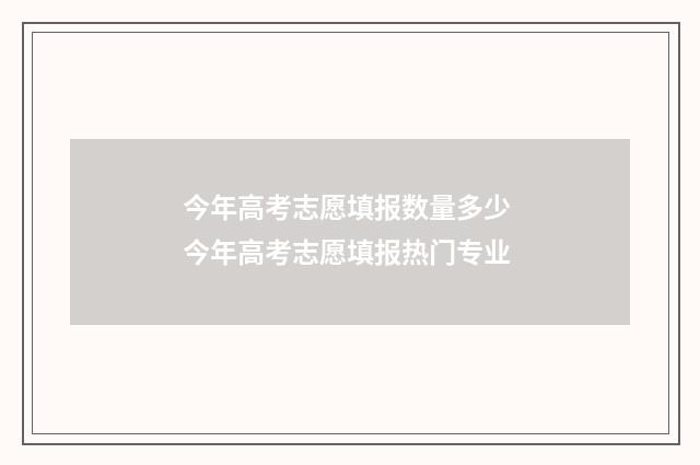 今年高考志愿填报数量多少 今年高考志愿填报热门专业