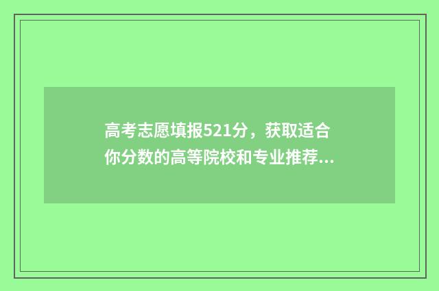 高考志愿填报521分，获取适合你分数的高等院校和专业推荐 高考志愿填报520到530的院校系统