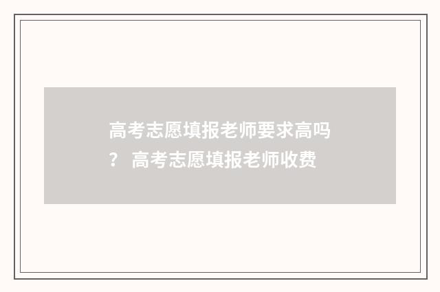 高考志愿填报老师要求高吗？ 高考志愿填报老师收费