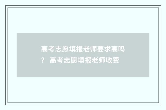 高考志愿填报老师要求高吗？ 高考志愿填报老师收费