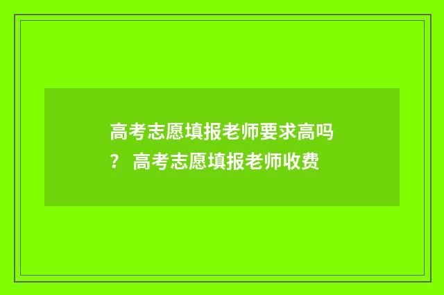 高考志愿填报老师要求高吗？ 高考志愿填报老师收费