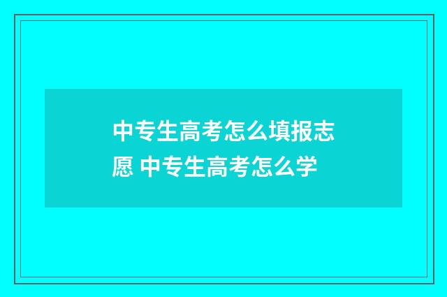 中专生高考怎么填报志愿 中专生高考怎么学