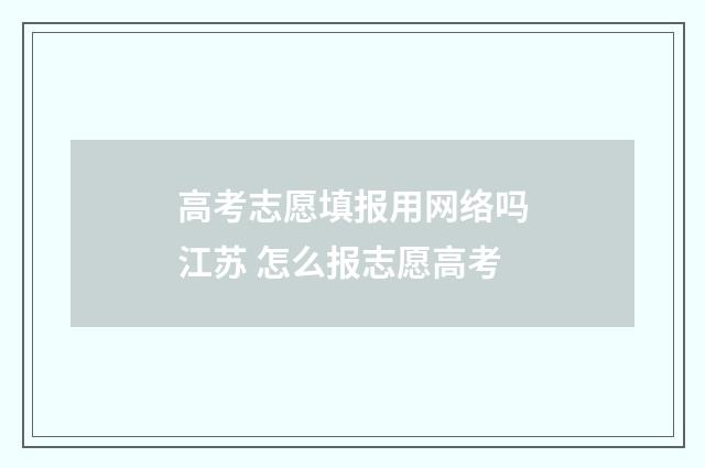 高考志愿填报用网络吗江苏 怎么报志愿高考