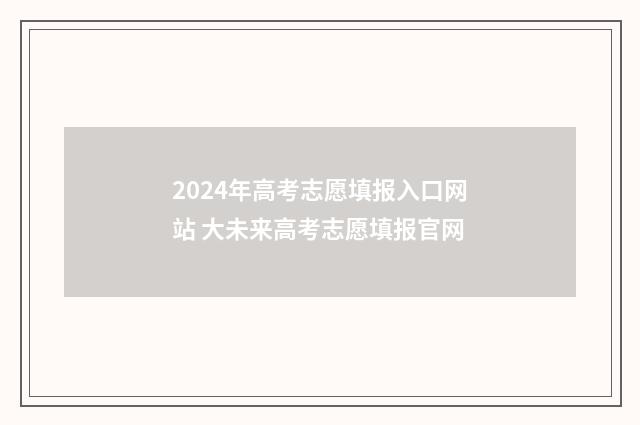 2024年高考志愿填报入口网站 大未来高考志愿填报官网