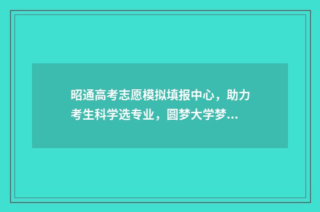昭通高考志愿模拟填报中心，助力考生科学选专业，圆梦大学梦 今年昭通高考