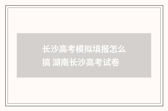 长沙高考模拟填报怎么搞 湖南长沙高考试卷