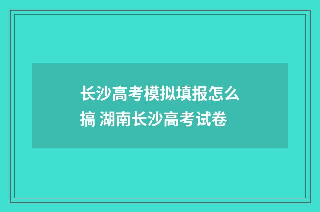 长沙高考模拟填报怎么搞 湖南长沙高考试卷