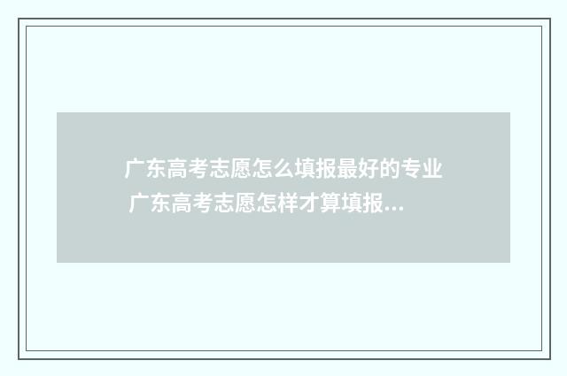 广东高考志愿怎么填报最好的专业 广东高考志愿怎样才算填报成功