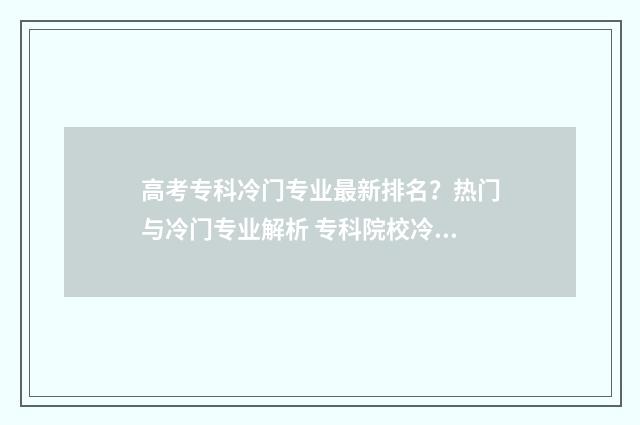 高考专科冷门专业最新排名？热门与冷门专业解析 专科院校冷门专业