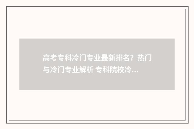 高考专科冷门专业最新排名？热门与冷门专业解析 专科院校冷门专业
