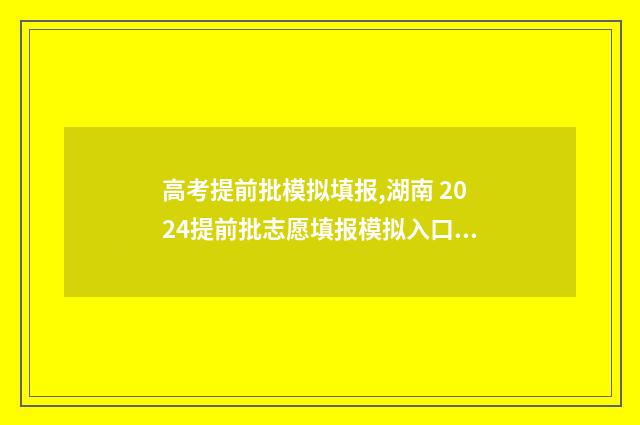 高考提前批模拟填报,湖南 2024提前批志愿填报模拟入口 高考提前测试