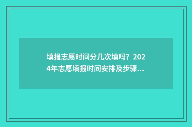 填报志愿时间分几次填吗？2024年志愿填报时间安排及步骤 志愿填报具体时间段说明