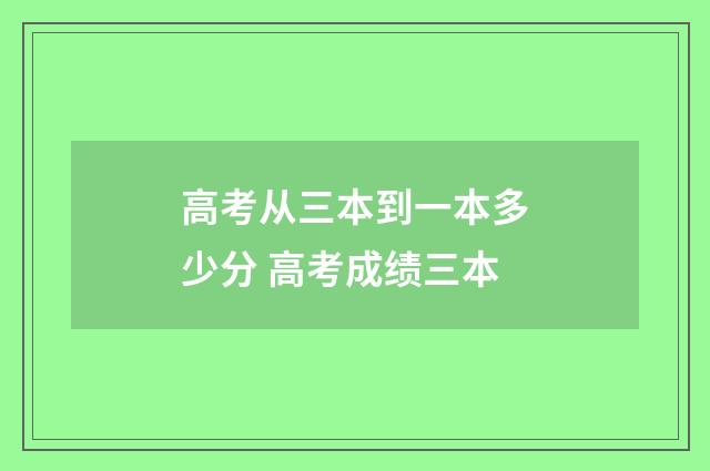 高考从三本到一本多少分 高考成绩三本