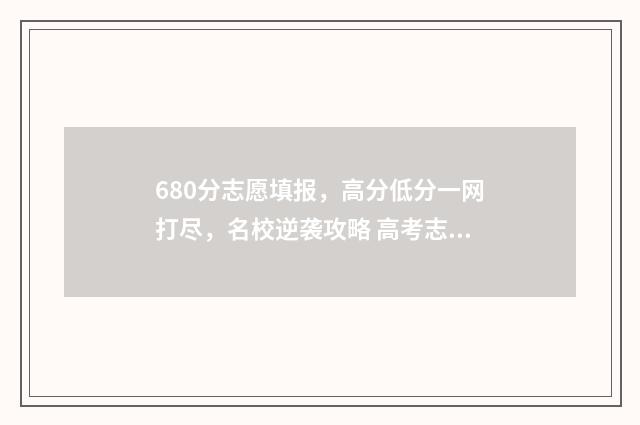 680分志愿填报，高分低分一网打尽，名校逆袭攻略 高考志愿60%概率稳吗