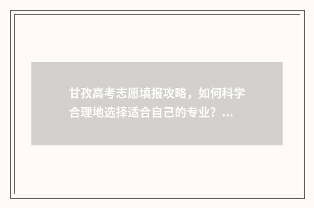 甘孜高考志愿填报攻略，如何科学合理地选择适合自己的专业？ 甘孜高考报名