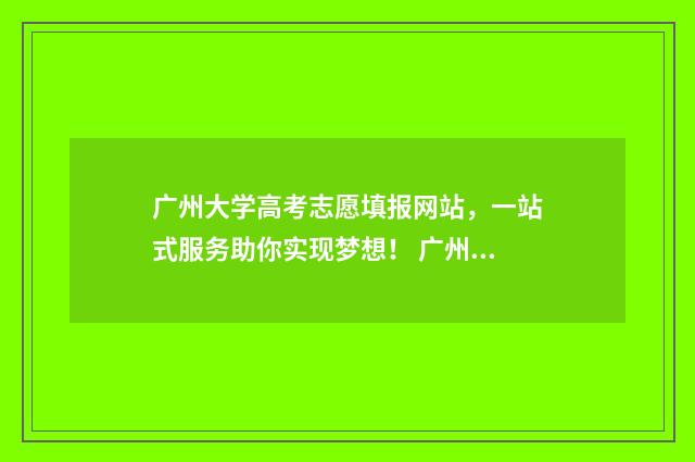 广州大学高考志愿填报网站，一站式服务助你实现梦想！ 广州大学高考志愿专业组代码大全