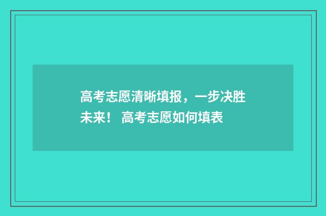 高考志愿清晰填报，一步决胜未来！ 高考志愿如何填表