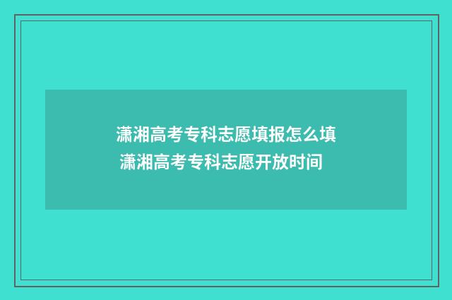 潇湘高考专科志愿填报怎么填 潇湘高考专科志愿开放时间